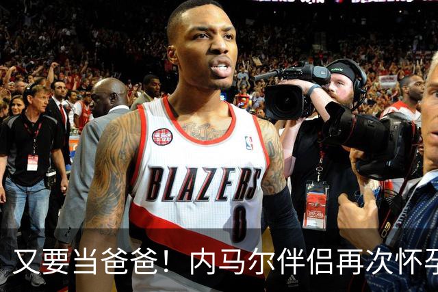 又要当爸爸！内马尔伴侣再次怀孕 两人将迎第三个女儿
